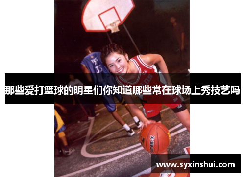 那些爱打篮球的明星们你知道哪些常在球场上秀技艺吗